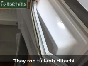 Thay ron tủ lạnh Hitachi chính hãng giá ưu đãi nhất hiện nay Thay ron tủ lạnh Hitachi
