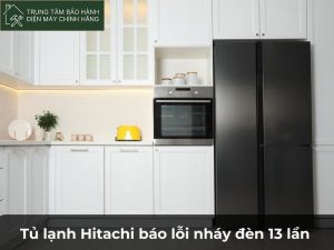Tủ lạnh Hitachi báo lỗi nháy đèn 13 lần là lỗi thế nào? Tủ lạnh Hitachi báo lỗi nháy đèn 13 lần